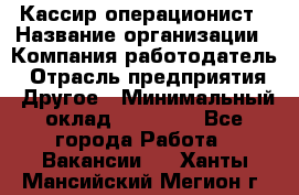 Кассир-операционист › Название организации ­ Компания-работодатель › Отрасль предприятия ­ Другое › Минимальный оклад ­ 15 000 - Все города Работа » Вакансии   . Ханты-Мансийский,Мегион г.